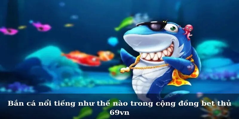Bắn cá nổi tiếng như thế nào trong cộng đồng bet thủ 69vn